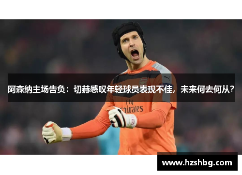 阿森纳主场告负：切赫感叹年轻球员表现不佳，未来何去何从？